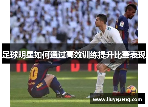 足球明星如何通过高效训练提升比赛表现